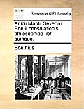 Anicii Manlii Severini Boetii Consolationis Philosophiae Libri Quinque.