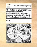 The History of Oliver Cromwel, Lord Protector of the Commonwealth of England, Scotland and Ireland. ... by R. B. the Fourth Edition Inlarged.