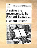 A Call to the Unconverted. by Richard Baxter. ...