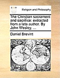 The Christian Sacrament and Sacrifice: Extracted from a Late Author. by John Wesley, ...