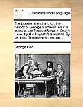The London Merchant: Or, the History of George Barnwell. as It Is Acted at the Theatre Royal in Drury-Lane, by His Majesty's Servants. by M
