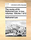 The Works of Mr. Nathaniel Lee, in Two Volumes. Volume 1 of 2