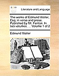The Works of Edmund Waller, Esq; In Verse and Prose. Published by Mr. Fenton. in Two Volumes. ... Volume 1 of 2