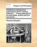 Meditations and Spiritual Experiences of Mr. Thomas Shepard, ... Transcribed Out of His Own Book, Written with His Own Hand; ...