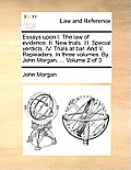 Essays Upon I. the Law of Evidence. II. New Trials. III. Special Verdicts. IV. Trials at Bar. and V. Repleaders. in Three Volumes. by John Morgan, ...