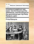 A Treatise of Algebra in Two Books: The First Treating of the Arithmetical, and the Second of the Geometrical Part. by Philip Ronayne, Gent.