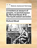 A Mechanical Account of Poisons, in Several Essays. by Richard Mead, M.D. ... the Fourth Edition Corrected.