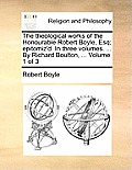 The Theological Works of the Honourable Robert Boyle, Esq; Epitomiz'd. in Three Volumes. ... by Richard Boulton, ... Volume 1 of 3