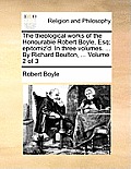 The Theological Works of the Honourable Robert Boyle, Esq; Epitomiz'd. in Three Volumes. ... by Richard Boulton, ... Volume 2 of 3