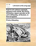 Poems on Various Subjects, Religious and Moral. by Phillis Wheatley, Negro Servant to Mr. John Wheatley, of Boston, in New England.