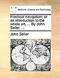 Practical Navigation; Or an Introduction to the Whole Art, ... by John Seller, ...