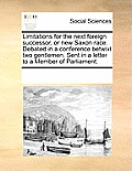 Limitations for the Next Foreign Successor, or New Saxon Race. Debated in a Conference Betwixt Two Gentlemen. Sent in a Letter to a Member of Parliame