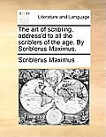 The Art of Scribling, Address'd to All the Scriblers of the Age. by Scriblerus Maximus.