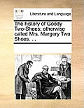 The History of Goody Two-Shoes; Otherwise Called Mrs. Margery Two Shoes. ...