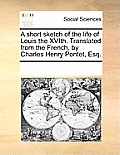 A Short Sketch of the Life of Louis the Xvith. Translated from the French, by Charles Henry Pontet, Esq.