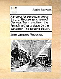 A Project for Perpetual Peace. by J. J. Rousseau, Citizen of Geneva. Translated from the French, with a Preface by the Translator. the Second Edition.