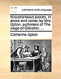 Miscellaneous Pieces, in Prose and Verse; By Mrs. Upton, Authoress of the Siege of Gibraltar, ...