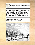 A Familiar Introduction to the Study of Electricity. by Joseph Priestley, ...