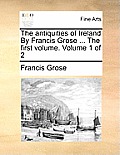 The Antiquities of Ireland by Francis Grose ... the First Volume. Volume 1 of 2