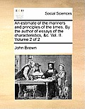 An Estimate of the Manners and Principles of the Times. by the Author of Essays of the Characteristics, &C. Vol. II. Volume 2 of 2