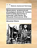Observations, Anatomical and Physiological, Wherein Dr. Hunter's Claim to Some Discoveries Is Examined. with Figures. by Alexander Monro Junior, M.D.