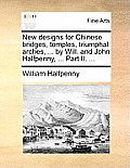 New Designs for Chinese Bridges, Temples, Triumphal Arches, ... by Will. and John Halfpenny, ... Part II. ...