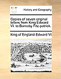 Copies of Seven Original Letters from King Edward VI. to Barnaby Fitz-Patrick.