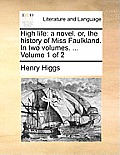 High Life: A Novel. Or, the History of Miss Faulkland. in Two Volumes. ... Volume 1 of 2