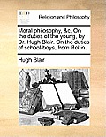 Moral Philosophy, &c. on the Duties of the Young, by Dr. Hugh Blair. on the Duties of School-Boys, from Rollin.