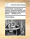 Miscellanies: Consisting of Poems, Classical Extracts, and Oriental Apologues. by William Beloe, ... Volume 2 of 3
