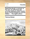 Speed the Plough: A Comedy, in Five Acts. as Performed with Universal Applause at the Theatre-Royal, Covent-Garden by Thomas Morton, ...