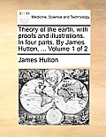 Theory of the earth, with proofs and illustrations. In four parts. By James Hutton, ... Volume 1 of 2