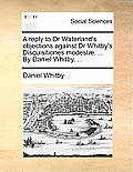 A Reply to Dr Waterland's Objections Against Dr Whitby's Disquisitiones Modest. ... by Daniel Whitby, ...