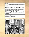 A Dissertation on the Influence of the Passions Upon Disorders of the Body. by William Falconer, M.D. ... the Second Edition.