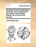 An Essay on the Husbandry of Scotland, with a Proposal for the Further Improvement Thereof. by a Lover of His Country.