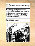 A Catalogue of Greenhouse Plants, Hardy Trees and Shrubs, Herbaceous, Bulbous-Rooted, and Stove Plants, ... Sold by Daniel Grimwood, ...