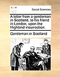 A Letter from a Gentleman in Scotland, to His Friend in London, Upon the Highland Insurrection.