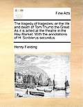 The Tragedy of Tragedies; Or the Life and Death of Tom Thumb the Great. as It Is Acted at the Theatre in the Hay-Market. with the Annotations of H. Sc