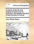 A Sketch of the Life and Projects of John Law of Lauriston, Comptroller General of the Finances in France.