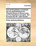 Acis and Galatea: A Masque. as It Is Performed at the Theatre-Royal in Drury-Lane, by His Majesty's Servants. Set to Music by Mr. John E