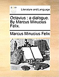 Octavius: A Dialogue. by Marcus Minucius Felix.