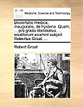 Dissertatio Medica, Inauguralis, de Hysteria. Quam, ... Pro Gradu Doctoratus, ... Eruditorum Examini Subjicit Robertus Groat, ...