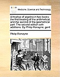 A Treatise of Algebra in Two Books: The First Treating of the Arithmetical, and the Second of the Geometrical Part. the Second Edition with Additions.
