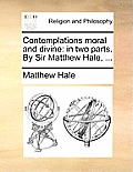 Contemplations moral and divine: in two parts. By Sir Matthew Hale, ...