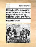 Report on the Proposed Canal Between the Rivers Heyl and Helford. by Robert Fulton, Engineer.