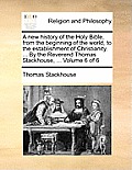 A new history of the Holy Bible, from the beginning of the world, to the establishment of Christianity. ... By the Reverend Thomas Stackhouse, ... Vol