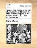 Travels from Aleppo to the City of Jerusalem, and Through the Most Remarkable Parts of the Holy Land, in 1776. ... by Richard Tyron, ...