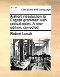 A Short Introduction to English Grammar: With Critical Notes. a New Edition, Corrected.