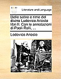 Delle Satire E Rime del Divino Ludovico Ariosto Libri II. Con Le Annotazioni Di Paoli Rolli, ...