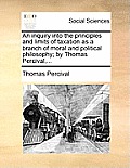 An Inquiry Into the Principles and Limits of Taxation as a Branch of Moral and Political Philosophy; By Thomas Percival, ...